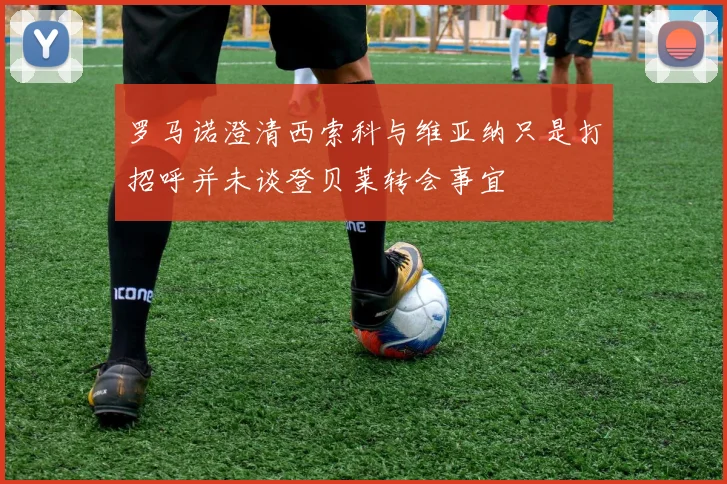 罗马诺澄清西索科与维亚纳只是打招呼并未谈登贝莱转会事宜