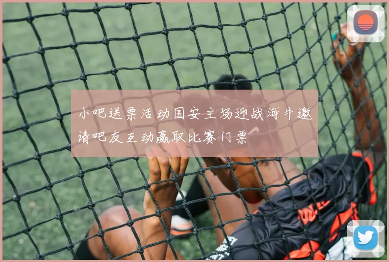 小吧送票活动国安主场迎战海牛邀请吧友互动赢取比赛门票