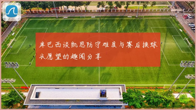 库巴西谈凯恩防守难度与赛后换球衣愿望的趣闻分享