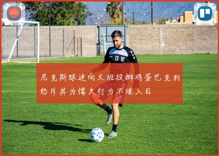 尼克斯球迷向文班投掷鸡蛋巴克利怒斥其为懦夫行为不堪入目
