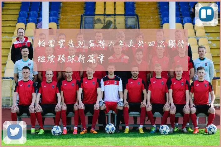 帕雷霍告别黄潜六年美好回忆期待继续踢球新篇章