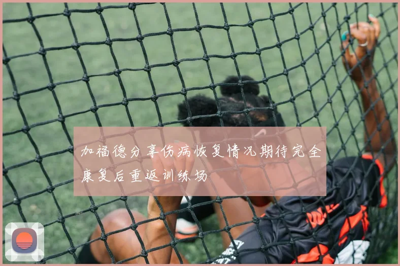 加福德分享伤病恢复情况期待完全康复后重返训练场