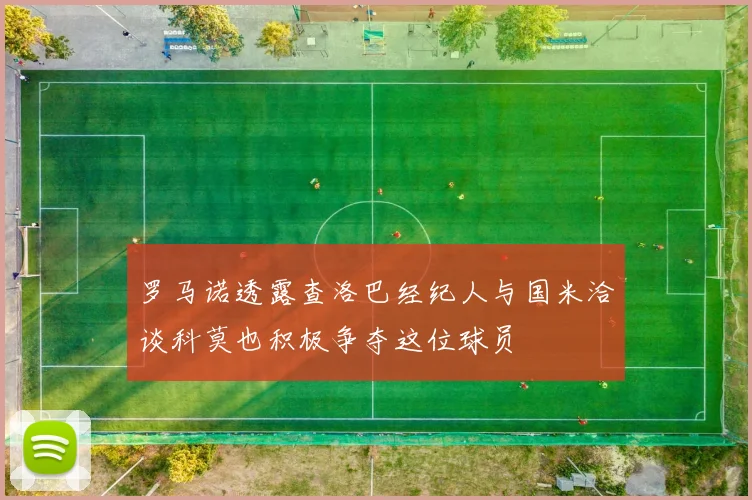 罗马诺透露查洛巴经纪人与国米洽谈科莫也积极争夺这位球员