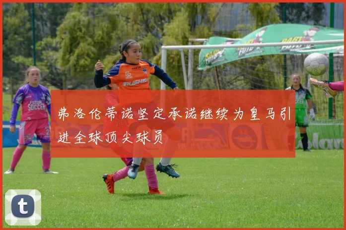 弗洛伦蒂诺坚定承诺继续为皇马引进全球顶尖球员