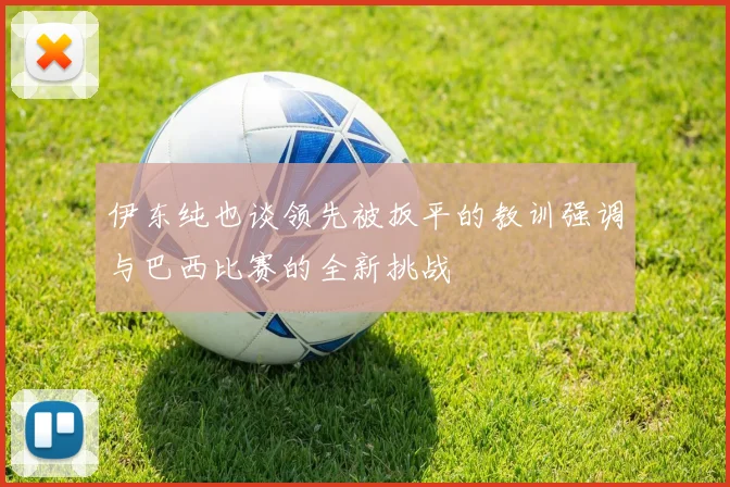 伊东纯也谈领先被扳平的教训强调与巴西比赛的全新挑战