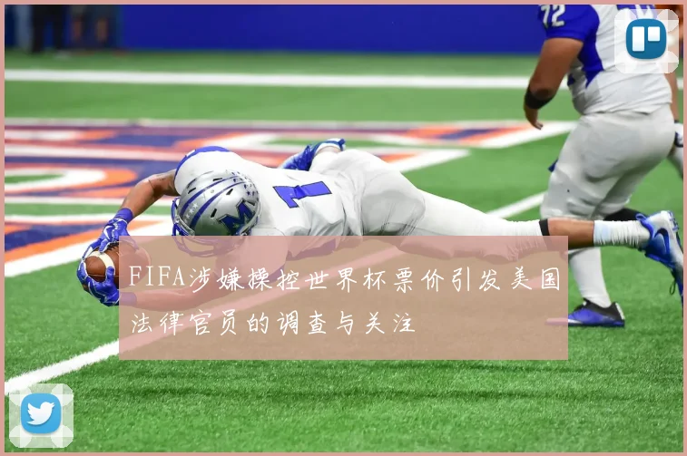 FIFA涉嫌操控世界杯票价引发美国法律官员的调查与关注