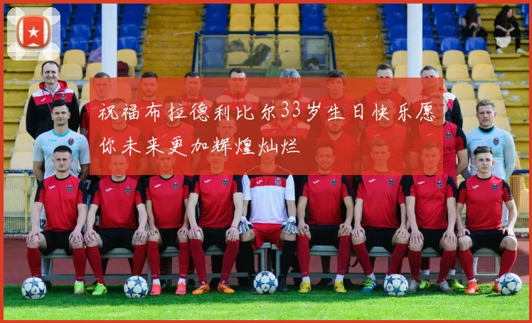 祝福布拉德利比尔33岁生日快乐愿你未来更加辉煌灿烂