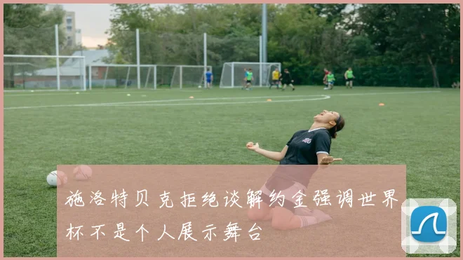 施洛特贝克拒绝谈解约金强调世界杯不是个人展示舞台