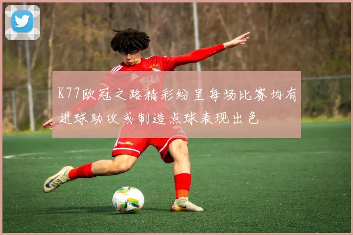 K77欧冠之路精彩纷呈每场比赛均有进球助攻或制造点球表现出色