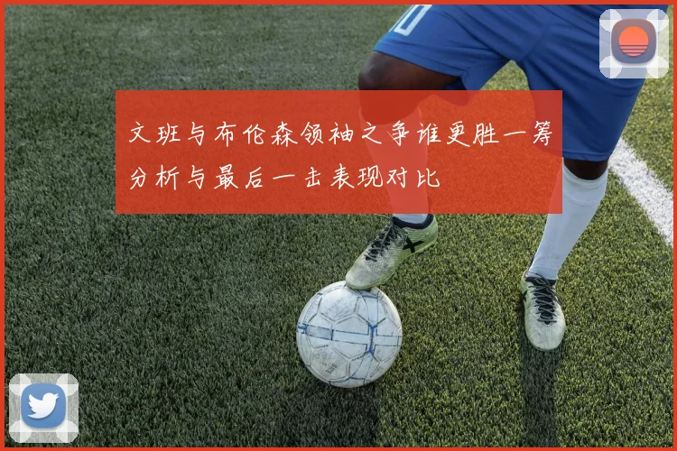 文班与布伦森领袖之争谁更胜一筹分析与最后一击表现对比