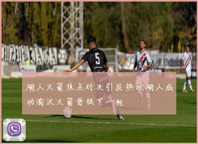 湖人火箭焦点对决引发热议湖人成功淘汰火箭晋级下一轮