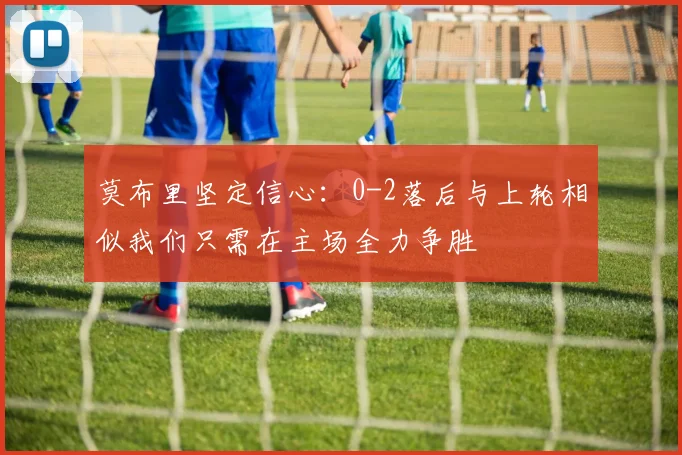莫布里坚定信心：0-2落后与上轮相似我们只需在主场全力争胜