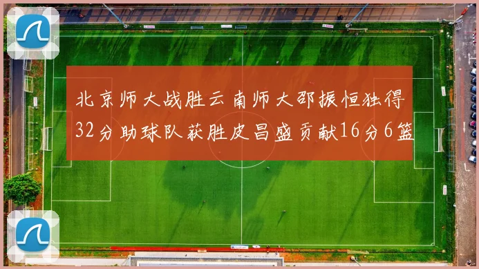 北京师大战胜云南师大邵振恒独得32分助球队获胜皮昌盛贡献16分6篮板5助攻