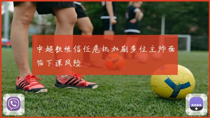 中超教练信任危机加剧多位主帅面临下课风险
