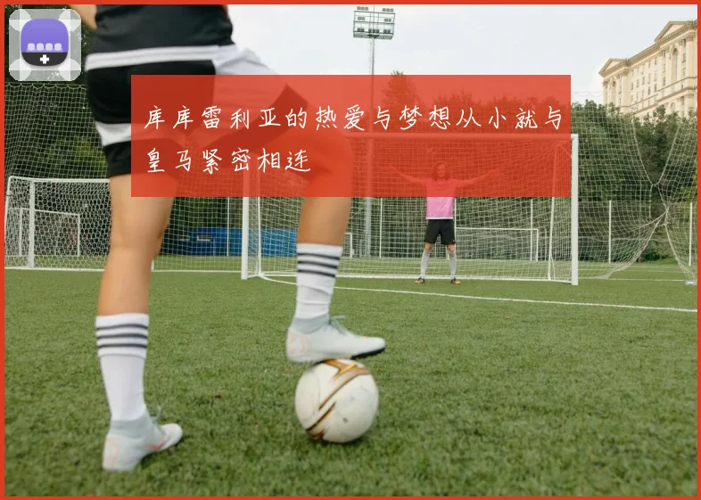 库库雷利亚的热爱与梦想从小就与皇马紧密相连