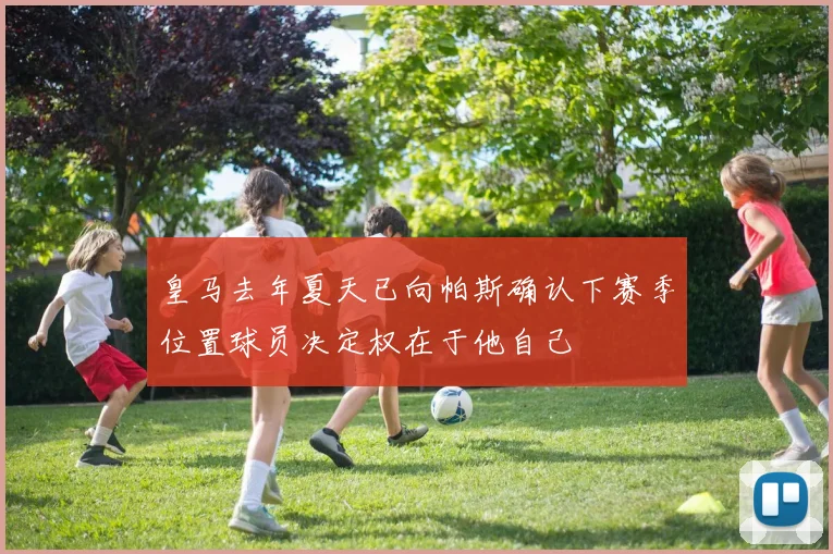 皇马去年夏天已向帕斯确认下赛季位置球员决定权在于他自己