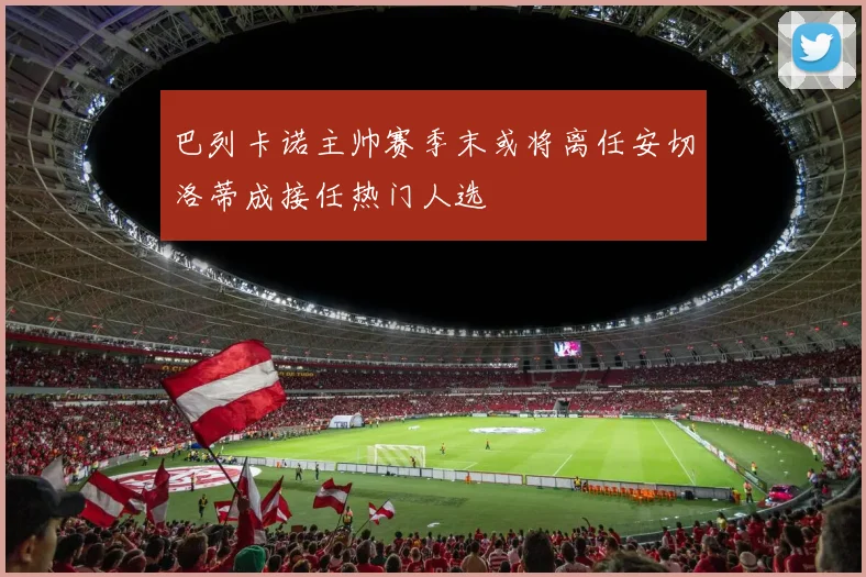 巴列卡诺主帅赛季末或将离任安切洛蒂成接任热门人选