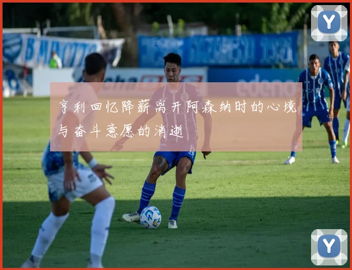 亨利回忆降薪离开阿森纳时的心境与奋斗意愿的消逝
