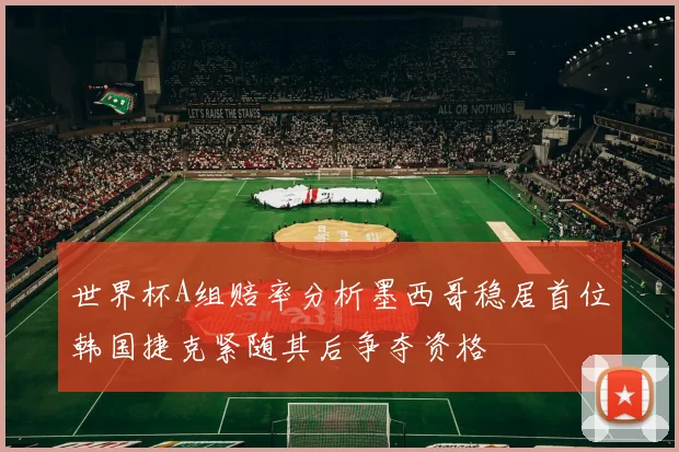 世界杯A组赔率分析墨西哥稳居首位韩国捷克紧随其后争夺资格