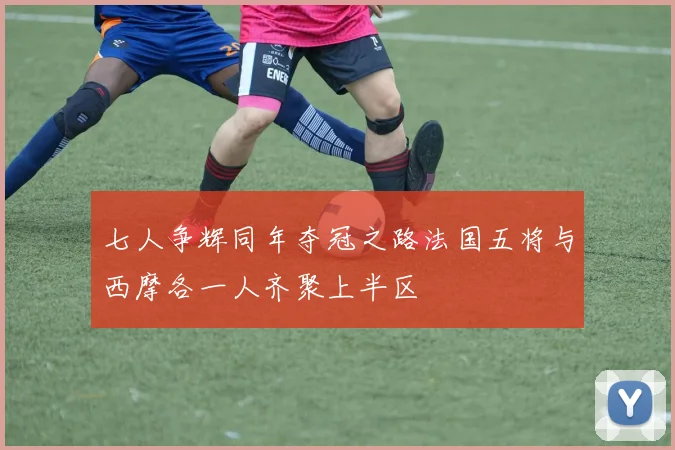 七人争辉同年夺冠之路法国五将与西摩各一人齐聚上半区