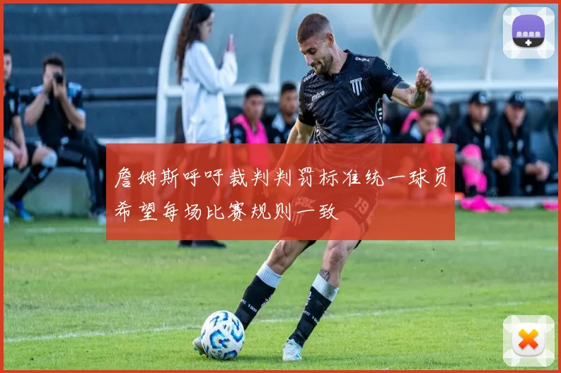 詹姆斯呼吁裁判判罚标准统一球员希望每场比赛规则一致