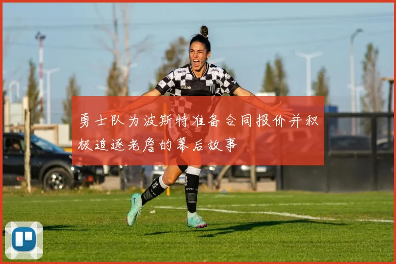 勇士队为波斯特准备合同报价并积极追逐老詹的幕后故事