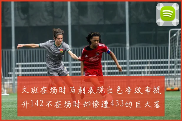 文班在场时马刺表现出色净效率提升142不在场时却惨遭433的巨大落差